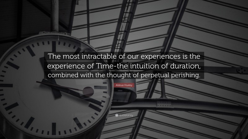 Aldous Huxley Quote: “The most intractable of our experiences is the experience of Time-the intuition of duration, combined with the thought of perpetual perishing.”