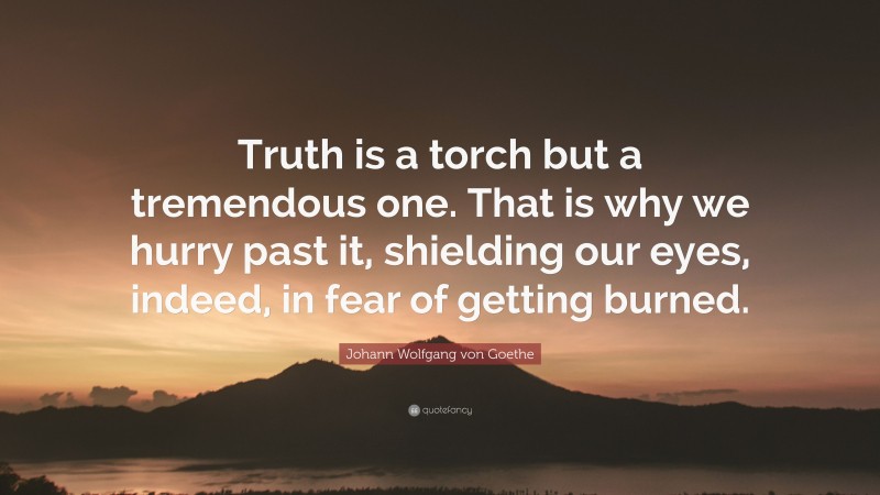 Johann Wolfgang von Goethe Quote: “Truth is a torch but a tremendous one. That is why we hurry past it, shielding our eyes, indeed, in fear of getting burned.”