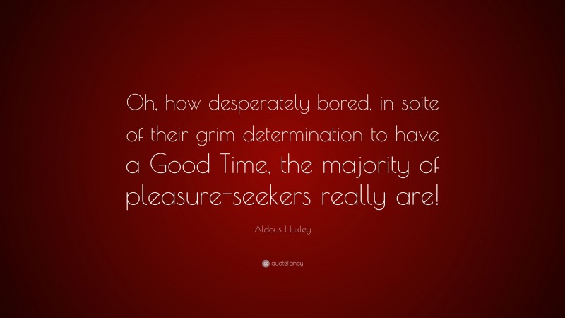 Aldous Huxley Quote: “Oh, how desperately bored, in spite of their grim determination to have a Good Time, the majority of pleasure-seekers really are!”