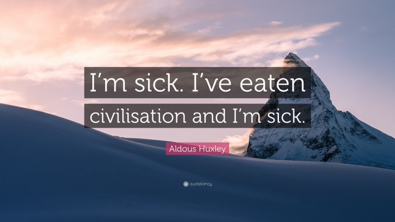 Aldous Huxley Quote: “I’m sick. I’ve eaten civilisation and I’m sick.”
