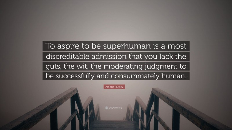 Aldous Huxley Quote: “To aspire to be superhuman is a most discreditable admission that you lack the guts, the wit, the moderating judgment to be successfully and consummately human.”