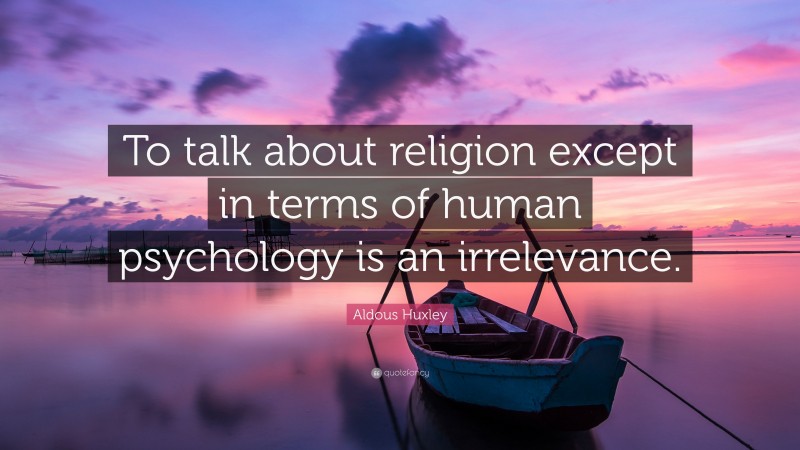 Aldous Huxley Quote: “To talk about religion except in terms of human psychology is an irrelevance.”