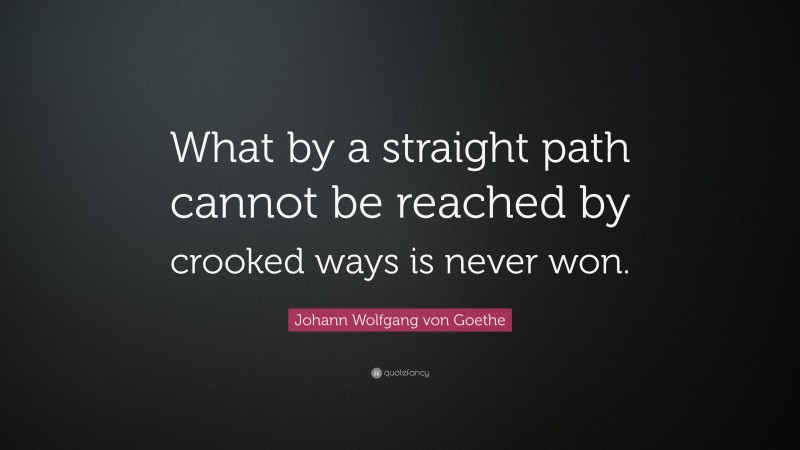 Johann Wolfgang von Goethe Quote: “What by a straight path cannot be reached by crooked ways is never won.”