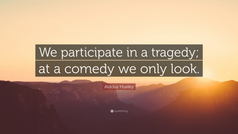 Aldous Huxley Quote: “We participate in a tragedy; at a comedy we only look.”