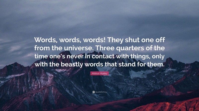 Aldous Huxley Quote: “Words, words, words! They shut one off from the universe. Three quarters of the time one’s never in contact with things, only with the beastly words that stand for them.”