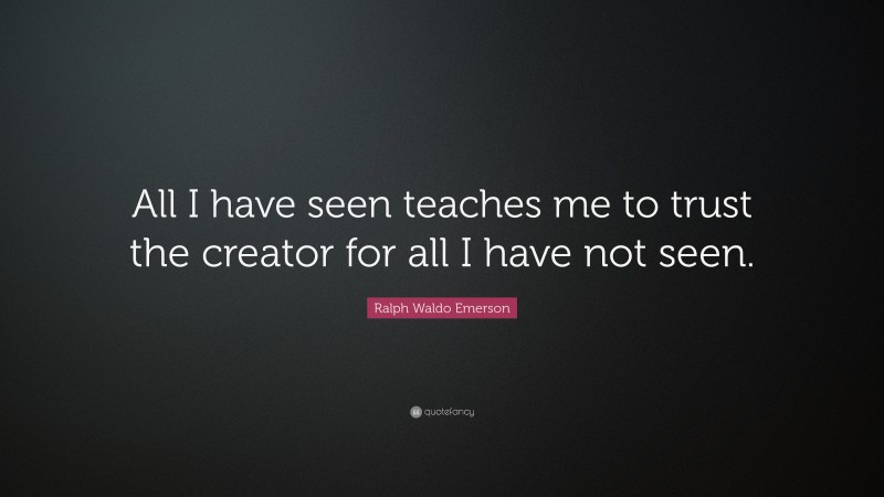 Ralph Waldo Emerson Quote: “All I have seen teaches me to trust the creator for all I have not seen.”