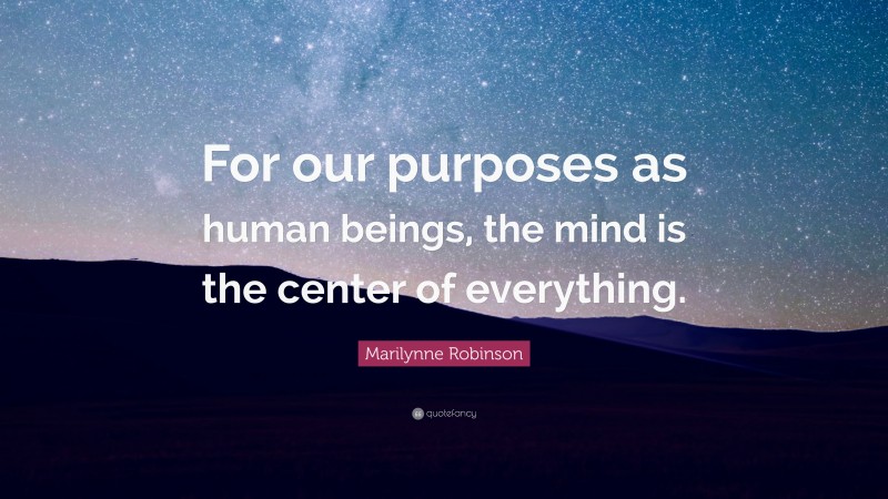 Marilynne Robinson Quote: “For our purposes as human beings, the mind is the center of everything.”
