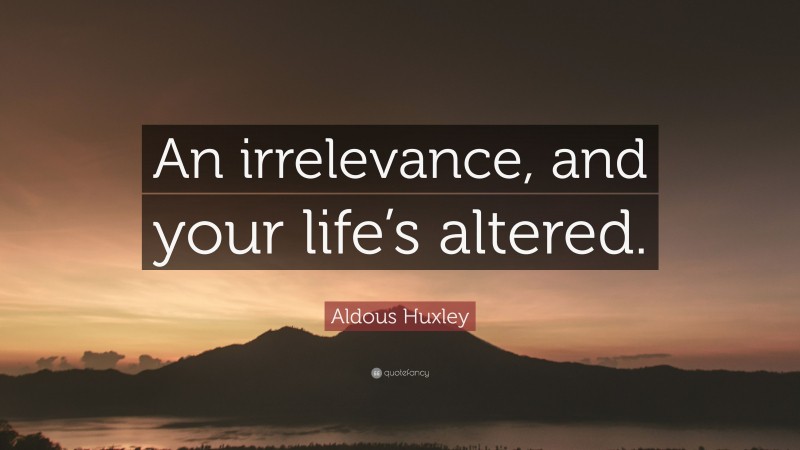 Aldous Huxley Quote: “An irrelevance, and your life’s altered.”