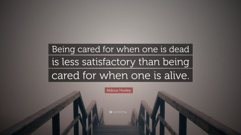 Aldous Huxley Quote: “Being cared for when one is dead is less satisfactory than being cared for when one is alive.”