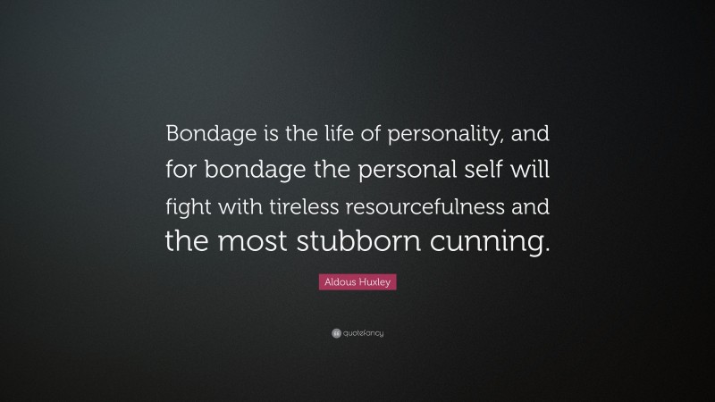 Aldous Huxley Quote: “Bondage is the life of personality, and for bondage the personal self will fight with tireless resourcefulness and the most stubborn cunning.”