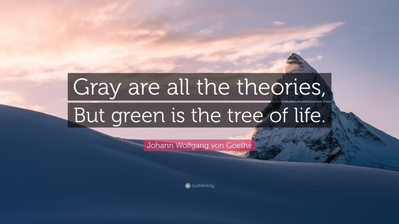 Johann Wolfgang von Goethe Quote: “Gray are all the theories, But green is the tree of life.”