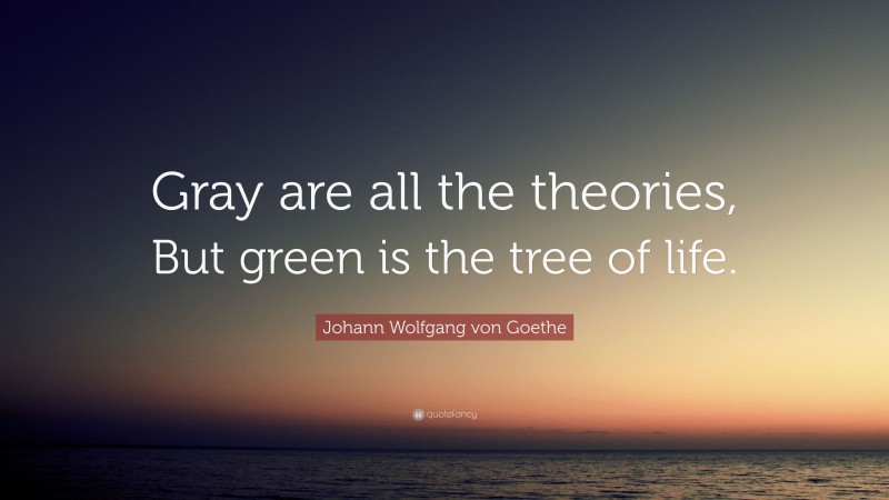 Johann Wolfgang von Goethe Quote: “Gray are all the theories, But green is the tree of life.”
