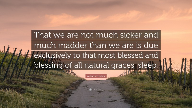 Aldous Huxley Quote: “That we are not much sicker and much madder than we are is due exclusively to that most blessed and blessing of all natural graces, sleep.”