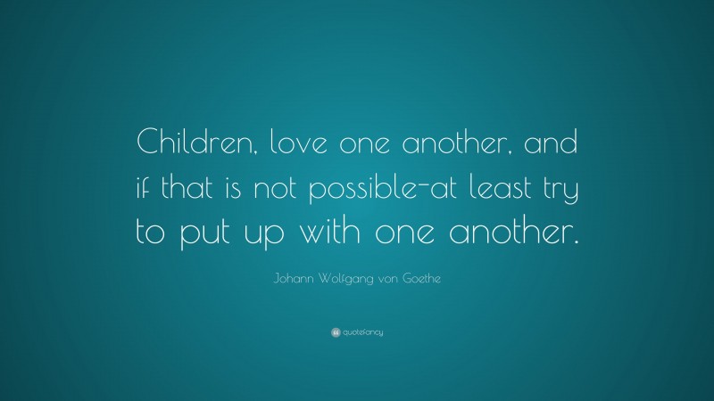 Johann Wolfgang von Goethe Quote: “Children, love one another, and if that is not possible-at least try to put up with one another.”