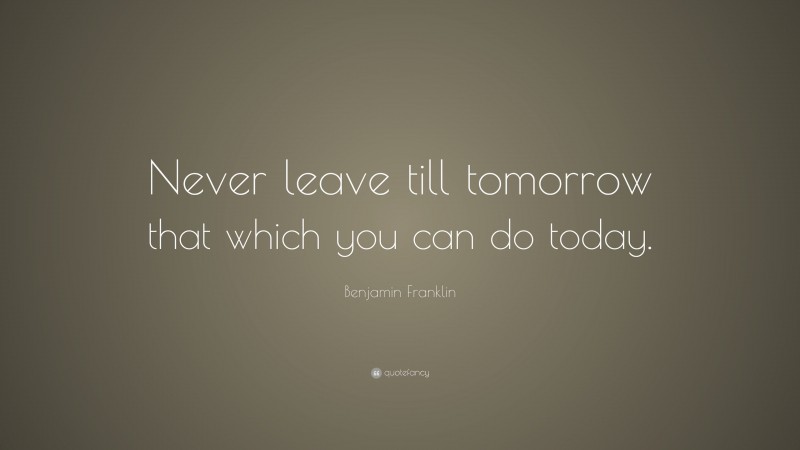 Benjamin Franklin Quote: “Never leave till tomorrow that which you can ...