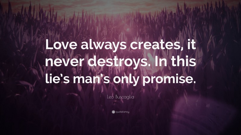 Leo Buscaglia Quote: “Love always creates, it never destroys. In this lie’s man’s only promise.”