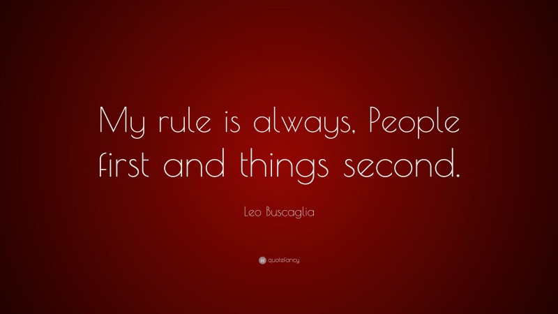 Leo Buscaglia Quote: “My rule is always, People first and things second.”