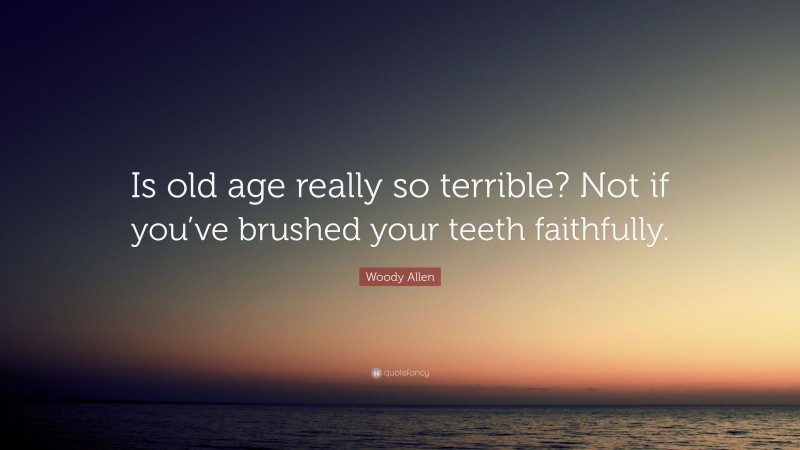 Woody Allen Quote: “Is old age really so terrible? Not if you’ve brushed your teeth faithfully.”