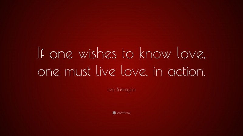 Leo Buscaglia Quote: “If one wishes to know love, one must live love, in action.”