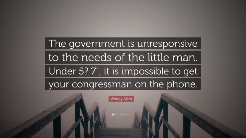 Woody Allen Quote: “The government is unresponsive to the needs of the little man. Under 5? 7", it is impossible to get your congressman on the phone.”