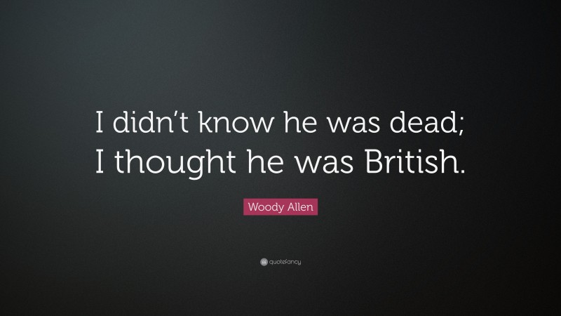 Woody Allen Quote: “I didn’t know he was dead; I thought he was British.”