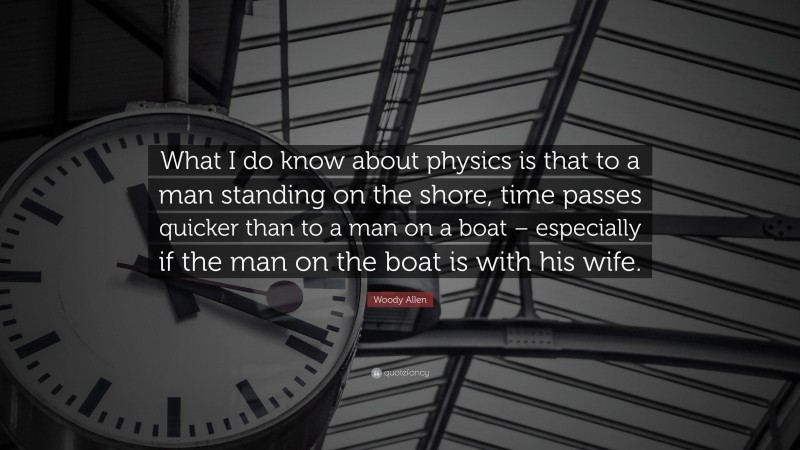 Woody Allen Quote: “What I do know about physics is that to a man standing on the shore, time passes quicker than to a man on a boat – especially if the man on the boat is with his wife.”