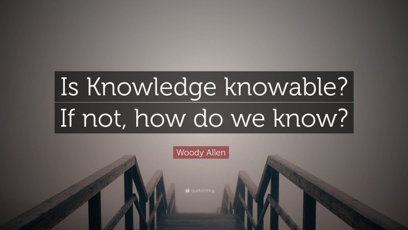 Woody Allen Quote: “Is Knowledge knowable? If not, how do we know?”