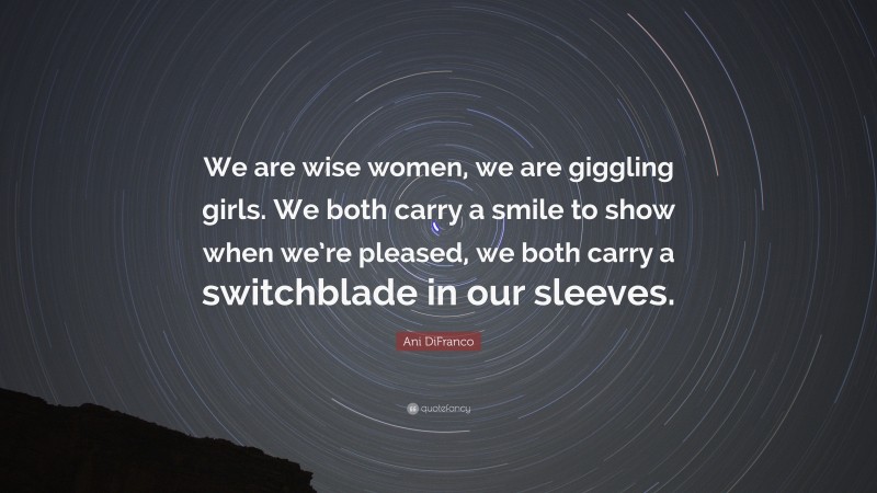 Ani DiFranco Quote: “We are wise women, we are giggling girls. We both carry a smile to show when we’re pleased, we both carry a switchblade in our sleeves.”