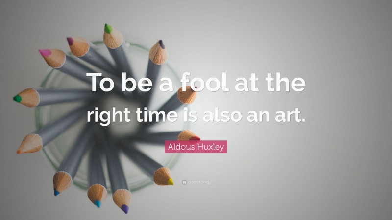 Aldous Huxley Quote: “To be a fool at the right time is also an art.”