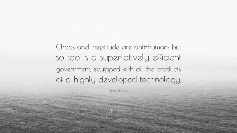 Aldous Huxley Quote: “Chaos and ineptitude are anti-human; but so too is a superlatively efficient government, equipped with all the products of a highly developed technology.”