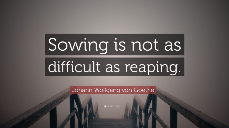 Johann Wolfgang von Goethe Quote: “Sowing is not as difficult as reaping.”