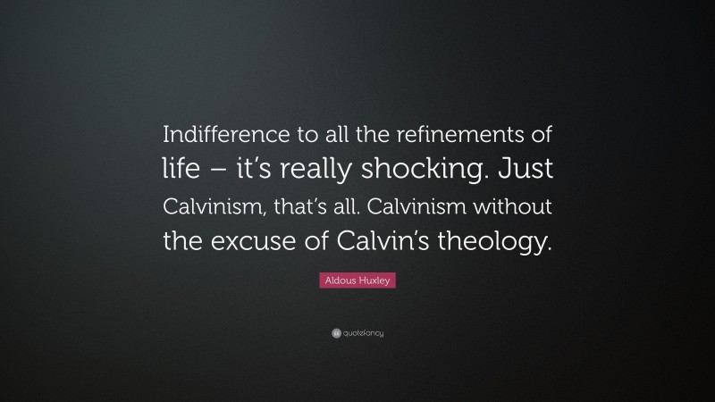 Aldous Huxley Quote: “Indifference to all the refinements of life – it’s really shocking. Just Calvinism, that’s all. Calvinism without the excuse of Calvin’s theology.”
