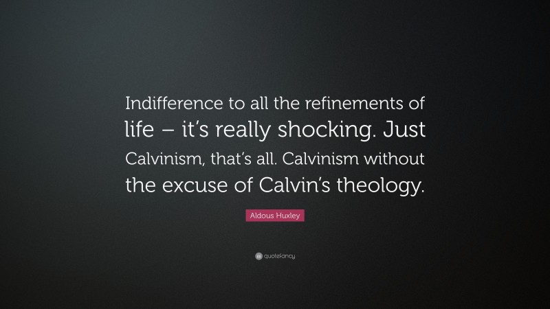 Aldous Huxley Quote: “Indifference to all the refinements of life – it’s really shocking. Just Calvinism, that’s all. Calvinism without the excuse of Calvin’s theology.”