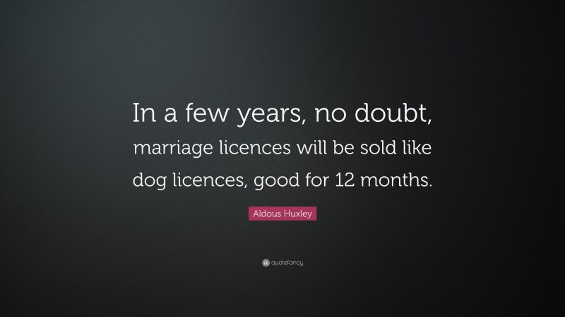 Aldous Huxley Quote: “In a few years, no doubt, marriage licences will be sold like dog licences, good for 12 months.”