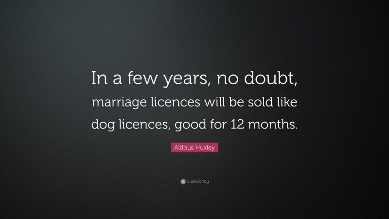 Aldous Huxley Quote: “In a few years, no doubt, marriage licences will be sold like dog licences, good for 12 months.”