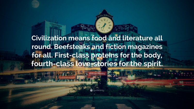 Aldous Huxley Quote: “Civilization means food and literature all round. Beefsteaks and fiction magazines for all. First-class proteins for the body, fourth-class love-stories for the spirit.”