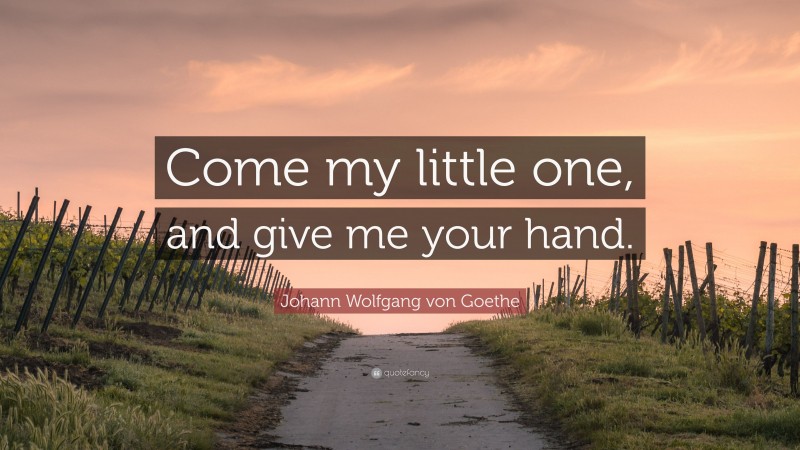 Johann Wolfgang von Goethe Quote: “Come my little one, and give me your hand.”