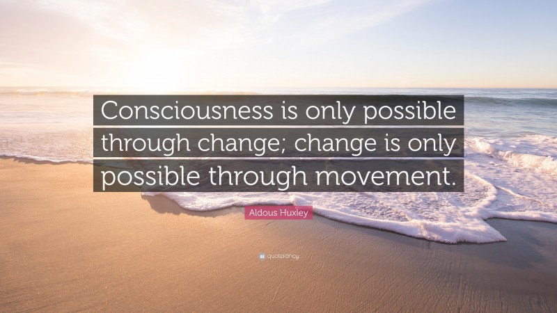 Aldous Huxley Quote: “Consciousness is only possible through change; change is only possible through movement.”