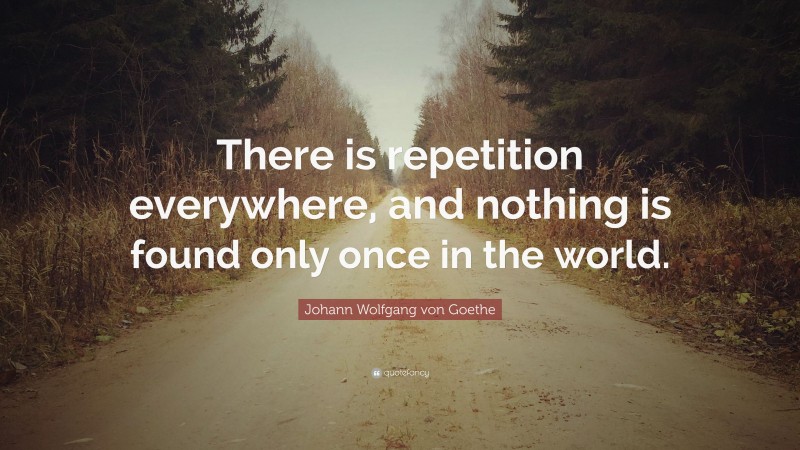 Johann Wolfgang von Goethe Quote: “There is repetition everywhere, and nothing is found only once in the world.”