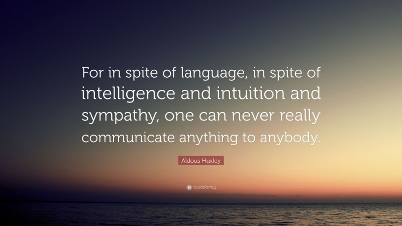 Aldous Huxley Quote: “For in spite of language, in spite of intelligence and intuition and sympathy, one can never really communicate anything to anybody.”