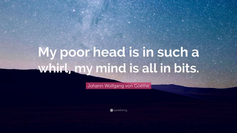 Johann Wolfgang von Goethe Quote: “My poor head is in such a whirl, my mind is all in bits.”