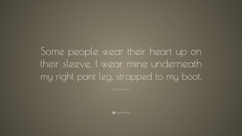 Ani DiFranco Quote: “Some people wear their heart up on their sleeve. I wear mine underneath my right pant leg, strapped to my boot.”
