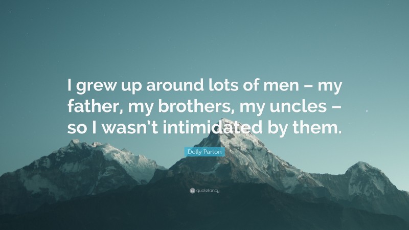 Dolly Parton Quote: “I grew up around lots of men – my father, my brothers, my uncles – so I wasn’t intimidated by them.”