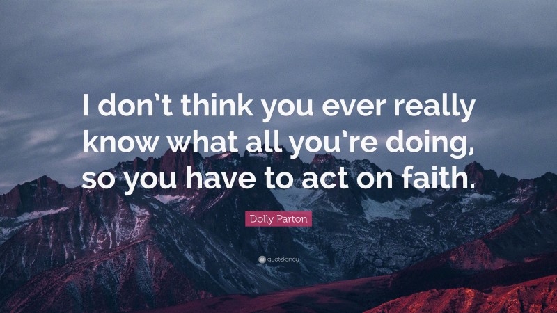 Dolly Parton Quote: “I don’t think you ever really know what all you’re doing, so you have to act on faith.”