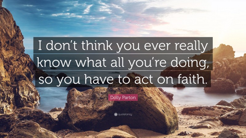 Dolly Parton Quote: “I don’t think you ever really know what all you’re doing, so you have to act on faith.”
