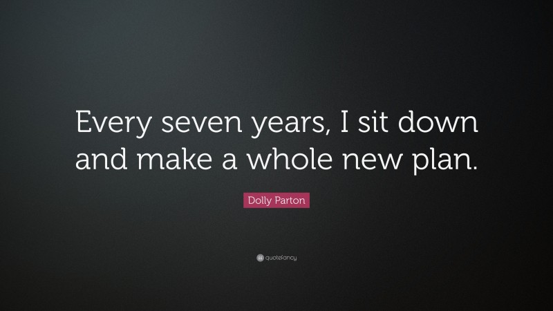 Dolly Parton Quote: “Every seven years, I sit down and make a whole new plan.”