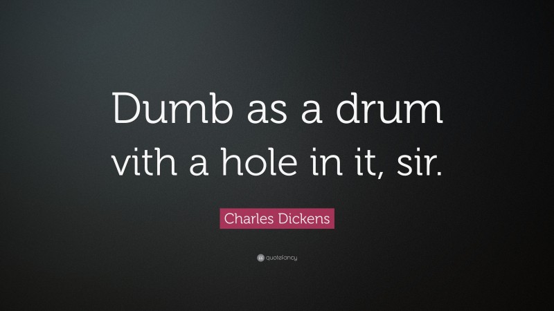 Charles Dickens Quote: “Dumb as a drum vith a hole in it, sir.”