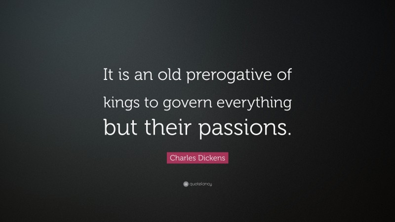 Charles Dickens Quote: “It is an old prerogative of kings to govern everything but their passions.”