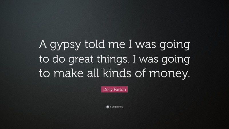 Dolly Parton Quote: “A gypsy told me I was going to do great things. I was going to make all kinds of money.”
