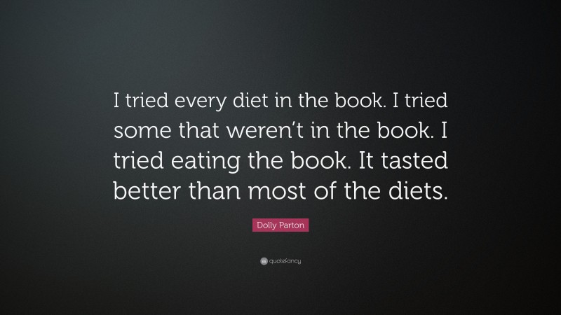 Dolly Parton Quote: “I tried every diet in the book. I tried some that weren’t in the book. I tried eating the book. It tasted better than most of the diets.”